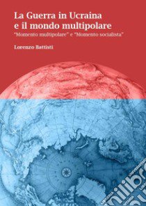 La guerra in Ucraina e il mondo multipolare. «Momento multipolare» e «momento socialista» libro di Battisti Lorenzo