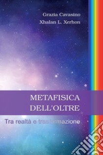 Metafisica dell'oltre. Tra realtà e trasformazione libro di Cavasino Grazia; Xhalan L. Xerhon