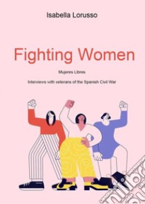 Fighting women. Mujeres libres. Interviews with veterans of the Spanish Civil War libro di Lorusso Isabella