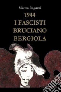 1944. I fascisti bruciano Bergiola libro di Bogazzi Matteo