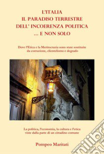Il paradiso terrestre dell'incoerenza politica... e non solo. Dove l'Etica e la Meritocrazia sono state sostituite con corruzione, clientelismo e degrado libro di Maritati Pompeo