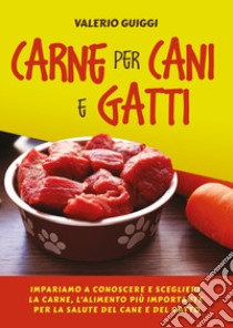 Carne per cani e gatti. Impariamo a conoscere e scegliere la carne, l'alimento più importante per la salute del cane e del gatto libro di Guiggi Valerio