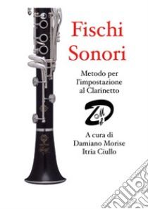 Fischi sonori. Metodo per l'impostazione al clarinetto libro di Morise D. (cur.); Ciullo I. (cur.)