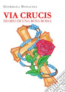 Via Crucis. Diario di una rosa rossa libro di Bonacina Giordana