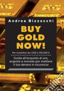 Buy gold now! Guida all'acquisto di oro, argento e monete per mettere il tuo denaro in sicurezza libro di Bizzocchi Andrea