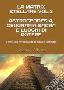 La matrix stellare. Vol. 2: Astrogeodesia, geografia sacra e luoghi di potere. Verso un'astrologia dello spazio terrestre libro di Albano Giacomo