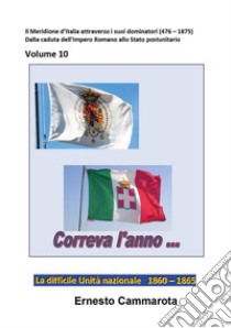 La difficile Unità nazionale. 1860-1865. Vol. 10: Il Meridione d'Italia attraverso i suoi dominatori (476 - 1875). Dalla caduta dell'Impero Romano allo Stato postunitario libro di Cammarota Ernesto