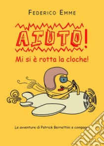 Aiuto! Mi si è rotta la cloche! Le avventure di Patrick Berrettini e compagni libro di Emme Federico