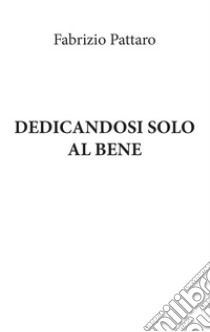 Dedicandosi solo al Bene libro di Pattaro Fabrizio