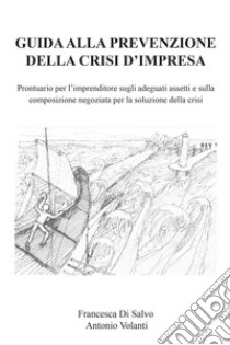 Guida alla prevenzione della crisi d'impresa. Prontuario per l'imprenditore sugli adeguati assetti e sulla composizione negoziata per la soluzione della crisi libro di Di Salvo Francesca; Volanti Antonio