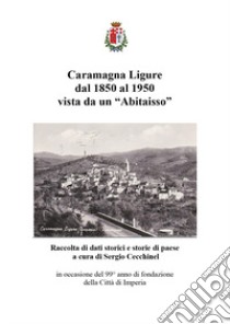 Caramagna Ligure dal 1850 al 1950 vista da un «Abitaisso». Raccolta di dati storici e storie di paese libro di Cecchinel S. (cur.)