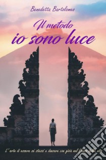 Il metodo io sono luce. L'arte di essere sé stessi e danzare con gioia nel flusso della vita libro di Bartolomeo Benedetta