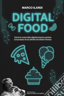 Digital Food. Come le nuove idee digitali possono portare al successo la tua attività nel settore Horeca libro di Ilardi Marco