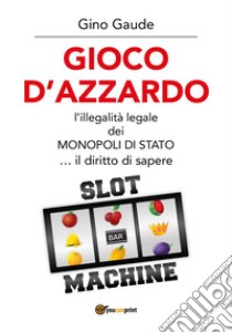 Gioco d'azzardo. L'illegalità legale dei monopoli di Stato... il diritto di sapere libro di Gaude Gino