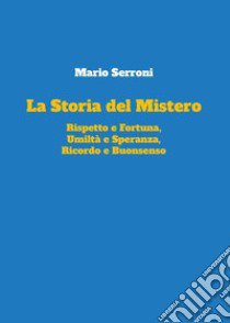 La storia del mistero. rispetto e fortuna, umiltà e speranza, ricordo e buonsenso libro di Serroni Mario