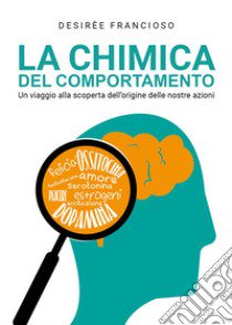 La chimica del comportamento. Un viaggio alla scoperta dell'origine delle nostre azioni libro di Francioso Desirèe