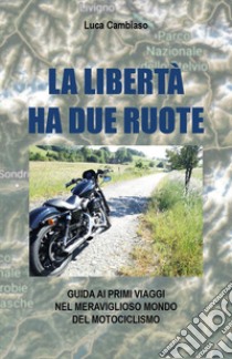 La libertà ha due ruote. Guida ai primi viaggi nel meraviglioso mondo del mototurismo libro di Cambiaso Luca