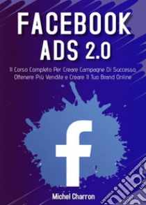 Facebook Ads 2.0. Il corso completo per creare campagne di successo, ottenere più vendite e creare il tuo brand online libro di Charron Michel