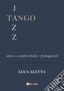 Tango jazz. Storia caratteristiche protagonisti libro di Aletta Luca