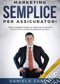 Marketing semplice per assicuratori. Tutte le strategie testate sul campo per aumentare fino al 197% la vendita di polizze libro di Zanini Daniele