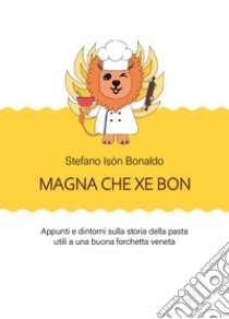 Magna che xé bon. Appunti e dintorni sulla storia della pasta utili a una buona forchetta veneta libro di Bonaldo Stefano I?òn