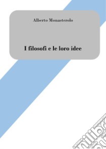 I filosofi e le loro idee. Breve introduzione alla filosofia libro di Monasterolo Alberto