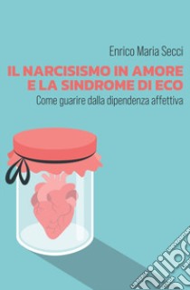 Il narcisismo in amore e la sindrome di Eco. Come guarire dalla dipendenza affettiva libro di Secci Enrico Maria