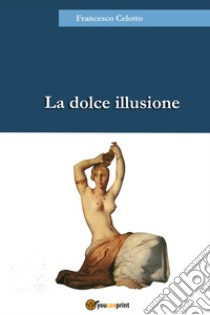 La dolce illusione libro di Celotto Francesco