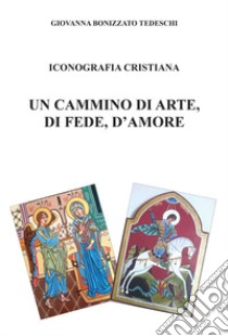 Iconografia cristiana. Un cammino di arte, di fede, d'amore libro di Bonizzato Tedeschi Giovanna