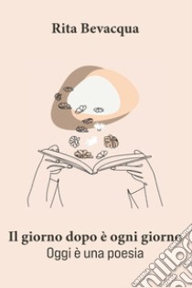 Il giorno dopo è ogni giorno. Oggi è una poesia libro di Bevacqua Rita