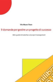 9 domande per gestire un progetto di successo. Mini-guida introduttiva al project management libro di Titaro Vito Mauro