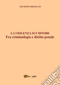 La violenza sui minori. Fra criminologia e diritto penale libro di Ortolani Giuseppe