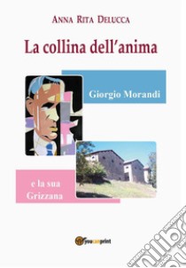 La collina dell'anima. Giorgio Morandi e la «sua» Grizzana libro di Delucca Anna Rita