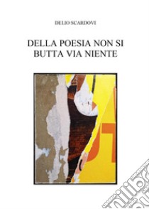 Della poesia non si butta via niente libro di Scardovi Delio