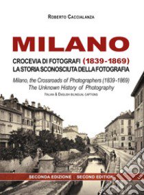 Milano crocevia di fotografi (1839-1869). La storia sconosciuta della fotografia. Ediz. italiana e inglese libro di Caccialanza Roberto