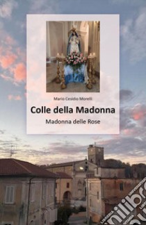 Colle della Madonna. Madonna delle Rose libro di Cesidio Morelli Mario