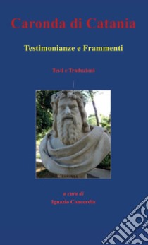 Caronda di Catania. Testimonianze e frammenti. Testi e traduzioni libro di Concordia I. (cur.)