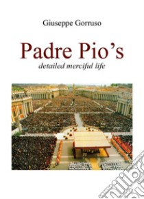 Padre Pio's detailed merciful life libro di Gorruso Giuseppe