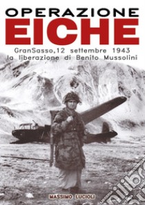 Operazione Eiche. Gran Sasso, 12 settembre 1943 la liberazione di Benito Mussolini libro di Lucioli Massimo