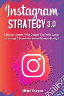 Instagram strategy 3.0. Il Manuale completo per far crescere il tuo profilo tramite le strategie di successo aumentando follower e guadagni libro di Charron Michel