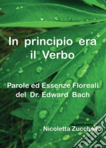 In principio era il Verbo. Parole ed essenze floreali del dr. Edward Bach libro di Zucchello Nicoletta