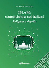 Islam: sconosciuto a noi italiani. Religione e rispetto libro di Pusateri Antonino