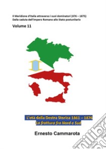 Gli anni della Destra storica 1861-1876. La frattura fra Nord e Sud. Vol. 11: Il Meridione d'Italia attraverso i suoi dominatori (476-1875). Dalla caduta dell'Impero Romano allo Stato postunitario libro di Cammarota Ernesto