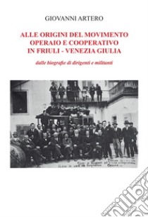 Alle origini del movimento operario e cooperativo in Friuli-Venezia Giulia. Dalle biografie di dirigenti e militanti libro di Artero Giovanni