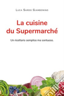 La cuisine du Supermarché. Un ricettario semplice ma sontuoso libro di Sardo Giambonino Luca