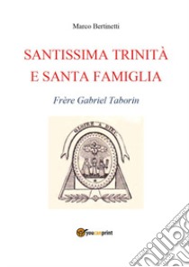 Santissima Trinità e santa famiglia. Frère Gabriel Taborin libro di Bertinetti Marco