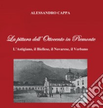 La pittura dell'Ottocento in Piemonte. L'Astigiano, il Biellese, il Novarese, il Verbano libro di Cappa Alessandro