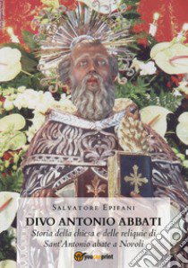 Divo Antonio Abbati. Storia della chiesa e delle reliquie di Sant'Antonio abate a Novoli libro di Epifani Salvatore