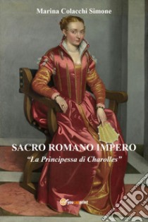 Sacro Romano Impero. «La principessa di Charolles» libro di Colacchi Simone Marina