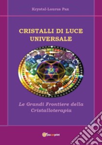 Cristalli di luce universale. Le grandi frontiere della cristalloterapia libro di Pax Krystal-Laurus